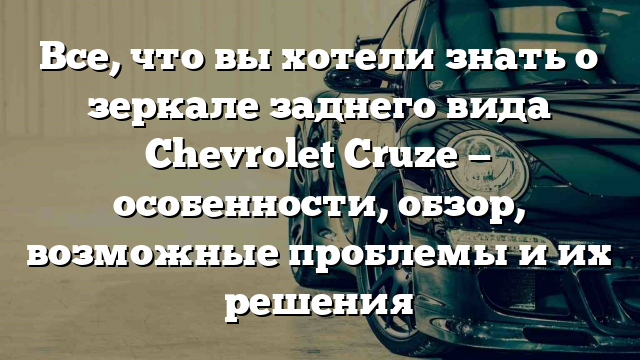 Все, что вы хотели знать о зеркале заднего вида Chevrolet Cruze — особенности, обзор, возможные проблемы и их решения