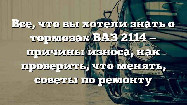 Все, что вы хотели знать о тормозах ВАЗ 2114 — причины износа, как проверить, что менять, советы по ремонту