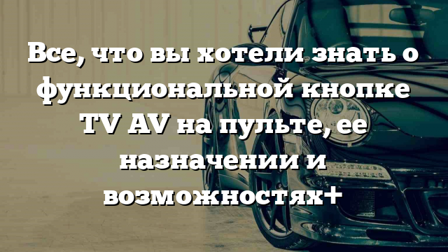 Все, что вы хотели знать о функциональной кнопке TV AV на пульте, ее назначении и возможностях+