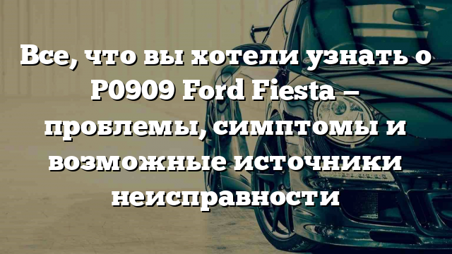 Все, что вы хотели узнать о P0909 Ford Fiesta — проблемы, симптомы и возможные источники неисправности