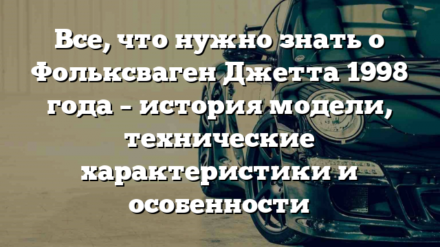 Все, что нужно знать о Фольксваген Джетта 1998 года – история модели, технические характеристики и особенности