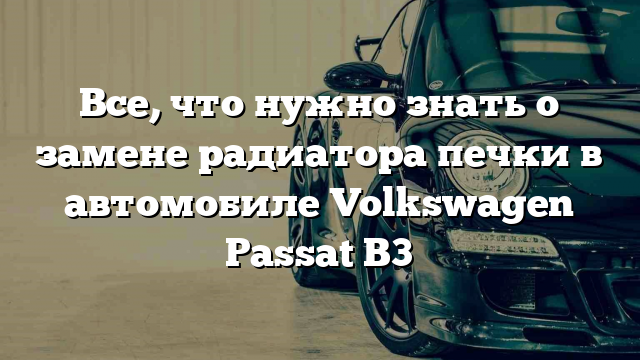 Все, что нужно знать о замене радиатора печки в автомобиле Volkswagen Passat B3