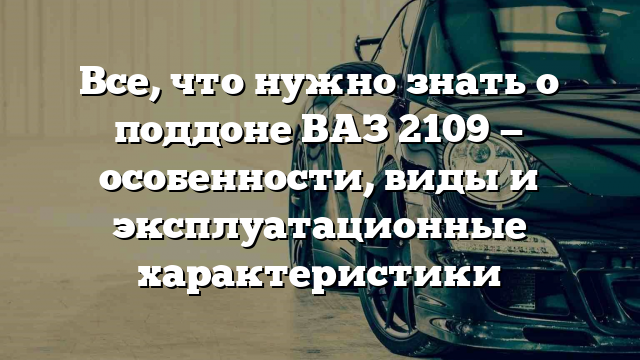 Все, что нужно знать о поддоне ВАЗ 2109 — особенности, виды и эксплуатационные характеристики