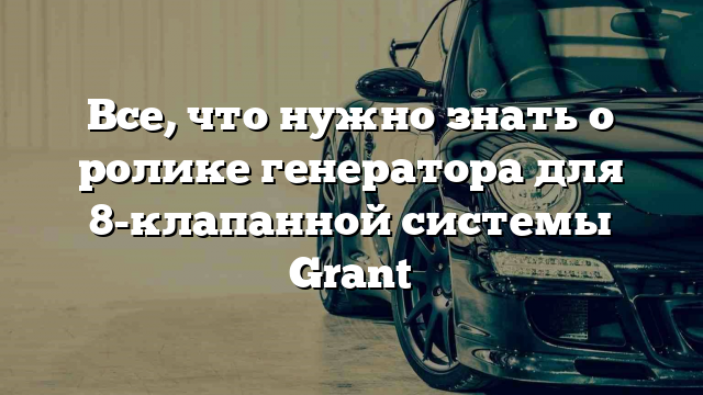 Все, что нужно знать о ролике генератора для 8-клапанной системы Grant