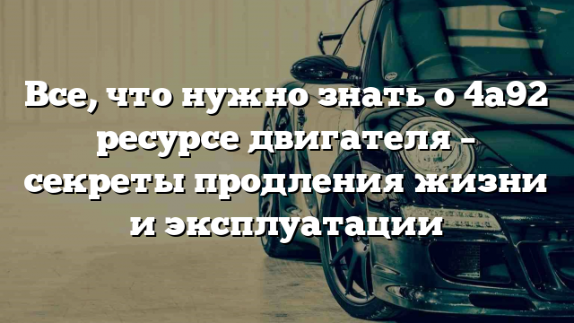 Все, что нужно знать о 4а92 ресурсе двигателя – секреты продления жизни и эксплуатации