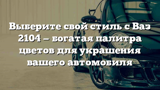 Выберите свой стиль с Ваз 2104 — богатая палитра цветов для украшения вашего автомобиля