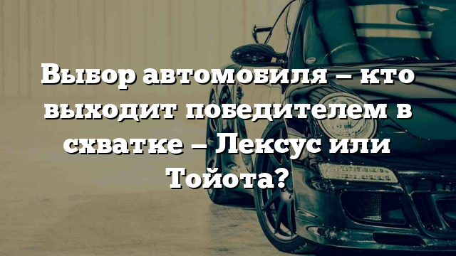 Выбор автомобиля — кто выходит победителем в схватке — Лексус или Тойота?