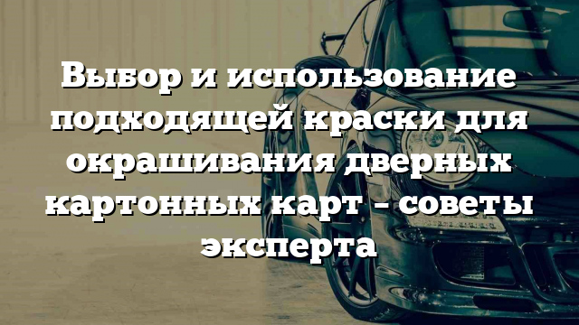 Выбор и использование подходящей краски для окрашивания дверных картонных карт – советы эксперта