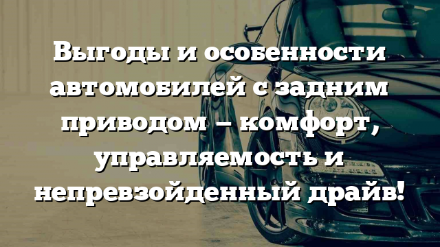 Выгоды и особенности автомобилей с задним приводом — комфорт, управляемость и непревзойденный драйв!