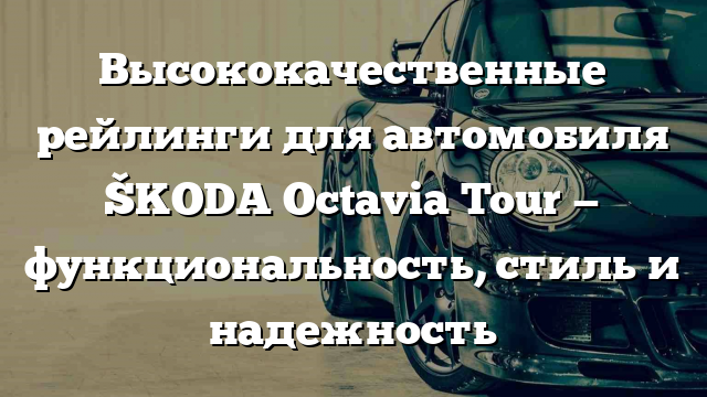 Высококачественные рейлинги для автомобиля ŠKODA Octavia Tour — функциональность, стиль и надежность