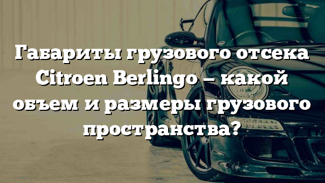 Габариты грузового отсека Citroen Berlingo — какой объем и размеры грузового пространства?