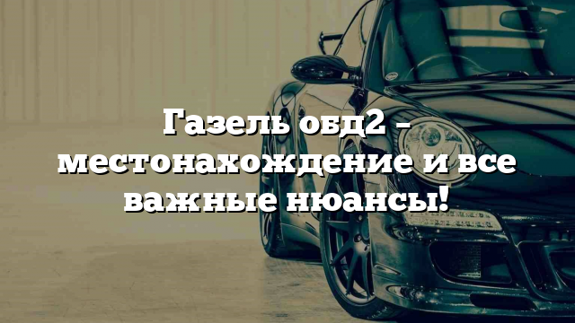 Газель обд2 – местонахождение и все важные нюансы!