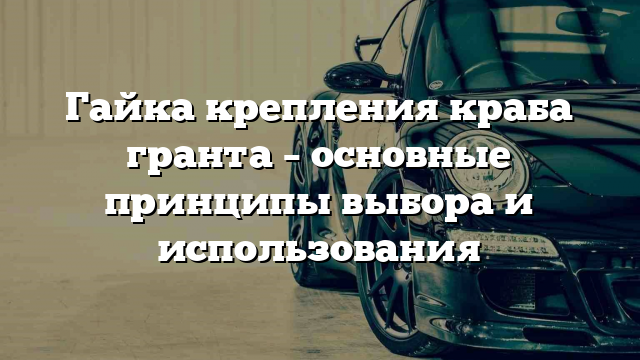 Гайка крепления краба гранта – основные принципы выбора и использования