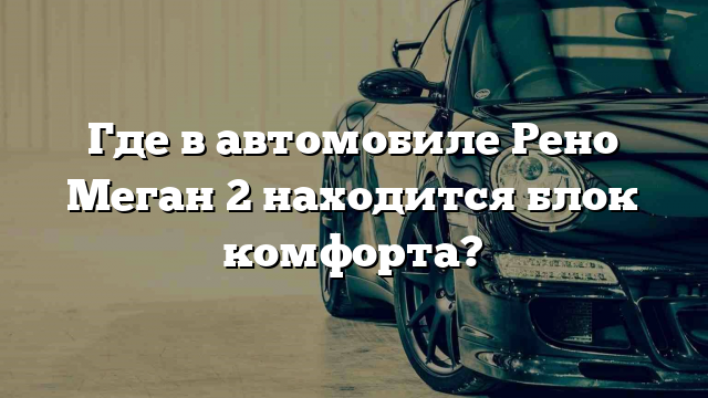 Где в автомобиле Рено Меган 2 находится блок комфорта?