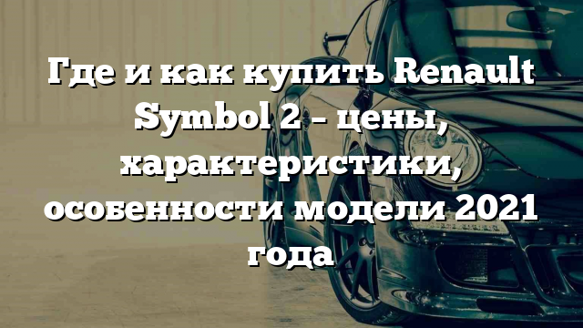 Где и как купить Renault Symbol 2 – цены, характеристики, особенности модели 2021 года