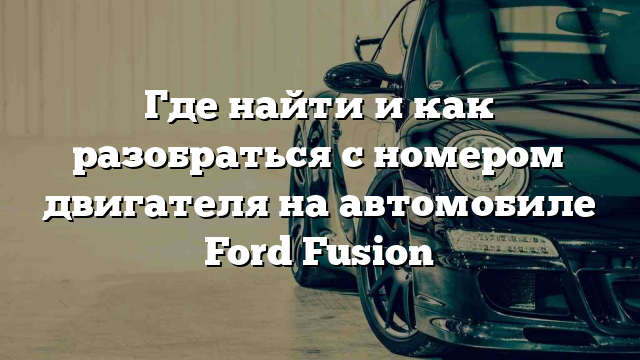 Где найти и как разобраться с номером двигателя на автомобиле Ford Fusion