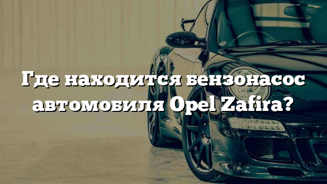 Где находится бензонасос автомобиля Opel Zafira?