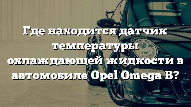 Где находится датчик температуры охлаждающей жидкости в автомобиле Opel Omega B?