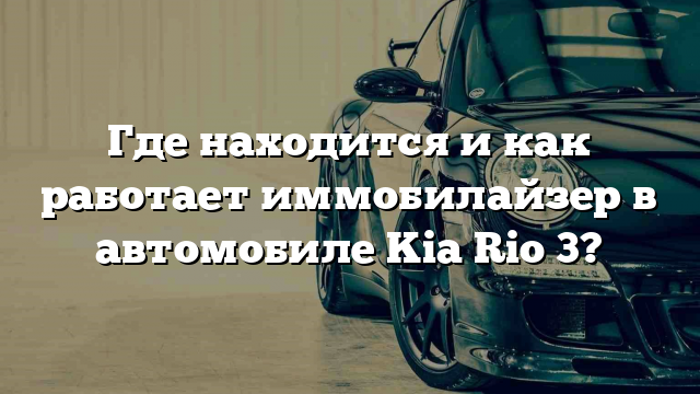 Где находится и как работает иммобилайзер в автомобиле Kia Rio 3?