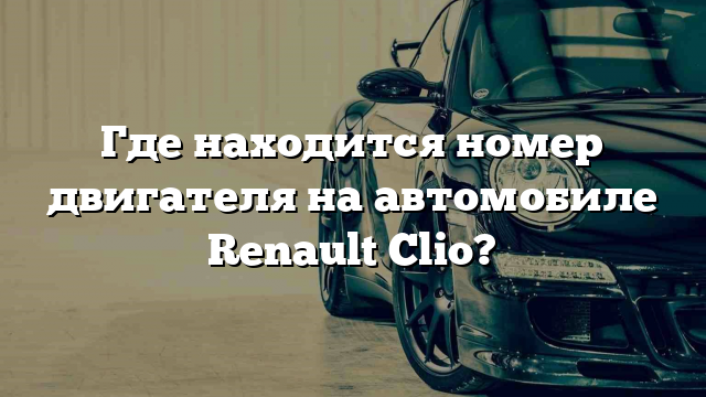 Где находится номер двигателя на автомобиле Renault Clio?