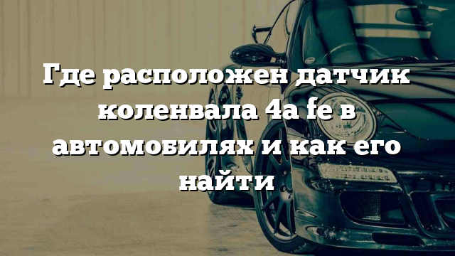 Где расположен датчик коленвала 4a fe в автомобилях и как его найти