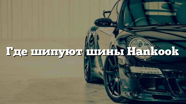 Где шипуют шины Hankook