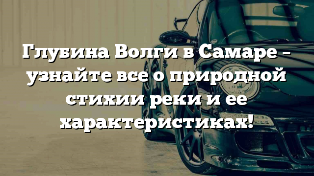 Глубина Волги в Самаре – узнайте все о природной стихии реки и ее характеристиках!