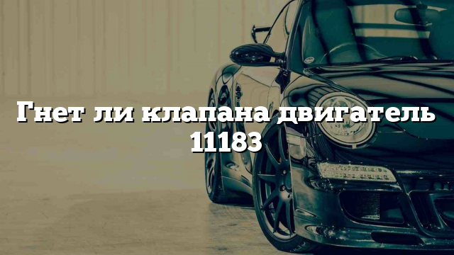 Гнет ли клапана двигатель 11183