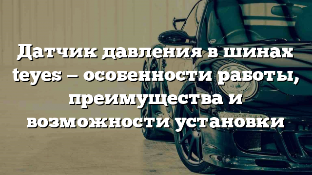 Датчик давления в шинах teyes — особенности работы, преимущества и возможности установки