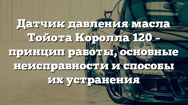 Датчик давления масла Тойота Королла 120 – принцип работы, основные неисправности и способы их устранения