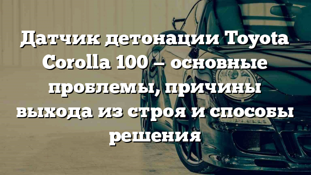 Датчик детонации Toyota Corolla 100 — основные проблемы, причины выхода из строя и способы решения