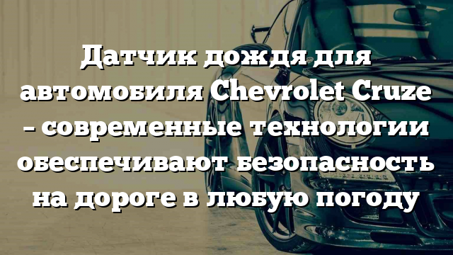 Датчик дождя для автомобиля Chevrolet Cruze – современные технологии обеспечивают безопасность на дороге в любую погоду