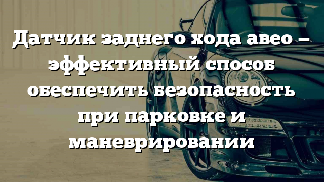 Датчик заднего хода авео — эффективный способ обеспечить безопасность при парковке и маневрировании