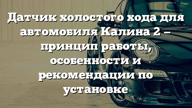 Датчик холостого хода для автомобиля Калина 2 — принцип работы, особенности и рекомендации по установке