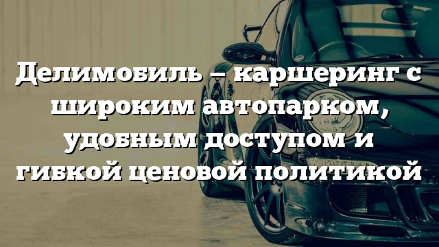 Делимобиль — каршеринг с широким автопарком, удобным доступом и гибкой ценовой политикой