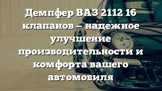 Демпфер ВАЗ 2112 16 клапанов — надежное улучшение производительности и комфорта вашего автомобиля