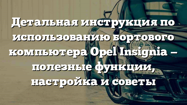 Детальная инструкция по использованию бортового компьютера Opel Insignia — полезные функции, настройка и советы