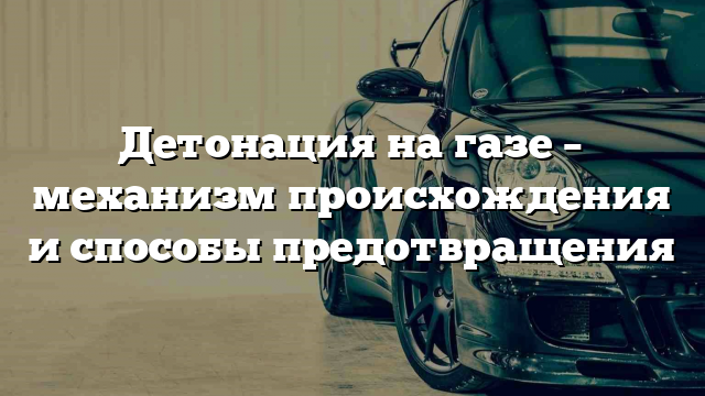 Детонация на газе – механизм происхождения и способы предотвращения