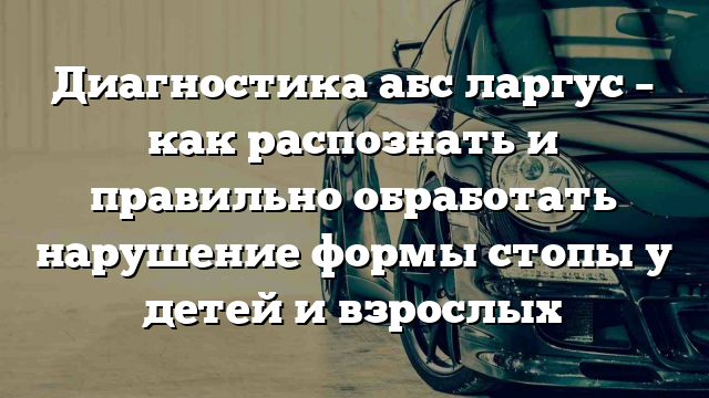 Диагностика абс ларгус – как распознать и правильно обработать нарушение формы стопы у детей и взрослых