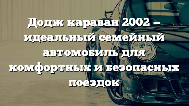 Додж караван 2002 — идеальный семейный автомобиль для комфортных и безопасных поездок