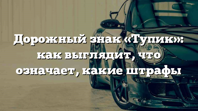 Дорожный знак «Тупик»: как выглядит, что означает, какие штрафы