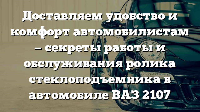 Доставляем удобство и комфорт автомобилистам — секреты работы и обслуживания ролика стеклоподъемника в автомобиле ВАЗ 2107