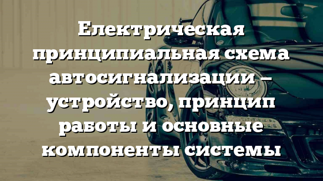 Електрическая принципиальная схема автосигнализации — устройство, принцип работы и основные компоненты системы