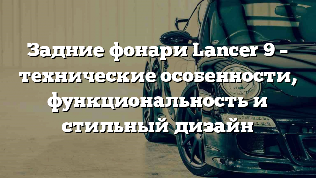 Задние фонари Lancer 9 – технические особенности, функциональность и стильный дизайн