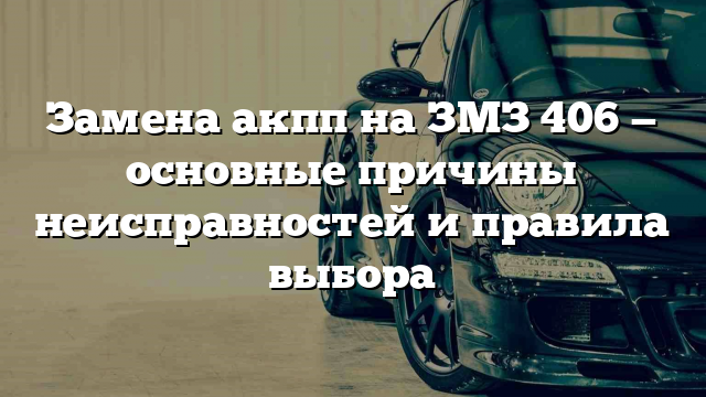 Замена акпп на ЗМЗ 406 — основные причины неисправностей и правила выбора