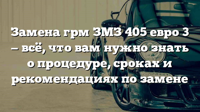 Замена грм ЗМЗ 405 евро 3 — всё, что вам нужно знать о процедуре, сроках и рекомендациях по замене