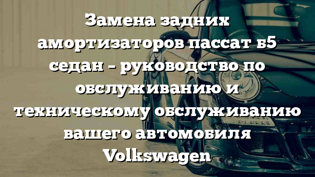 Замена задних амортизаторов пассат б5 седан – руководство по обслуживанию и техническому обслуживанию вашего автомобиля Volkswagen