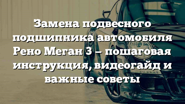 Замена подвесного подшипника автомобиля Рено Меган 3 — пошаговая инструкция, видеогайд и важные советы