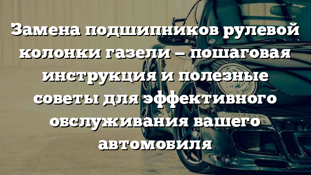 Замена подшипников рулевой колонки газели — пошаговая инструкция и полезные советы для эффективного обслуживания вашего автомобиля