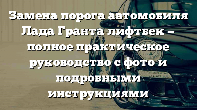 Замена порога автомобиля Лада Гранта лифтбек — полное практическое руководство с фото и подробными инструкциями